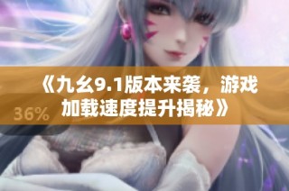 《九幺9.1版本来袭，游戏加载速度提升揭秘》