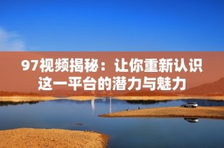 97视频揭秘：让你重新认识这一平台的潜力与魅力