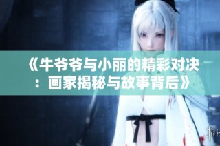 《牛爷爷与小丽的精彩对决：画家揭秘与故事背后》