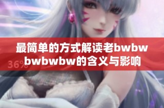 最简单的方式解读老bwbwbwbwbw的含义与影响