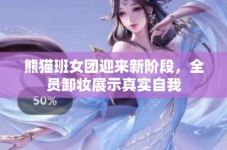 熊猫班女团迎来新阶段，全员卸妆展示真实自我
