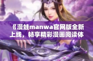 《漫蛙manwa官网版全新上线，畅享精彩漫画阅读体验》