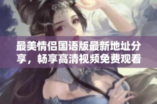 最美情侣国语版最新地址分享，畅享高清视频免费观看