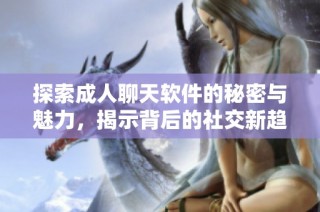 探索成人聊天软件的秘密与魅力，揭示背后的社交新趋势