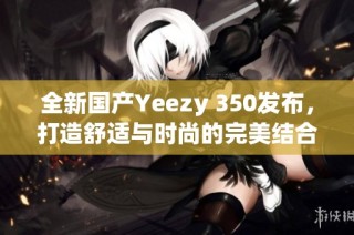 全新国产Yeezy 350发布，打造舒适与时尚的完美结合
