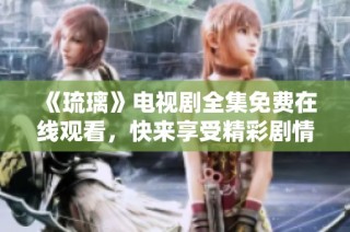 《琉璃》电视剧全集免费在线观看，快来享受精彩剧情！