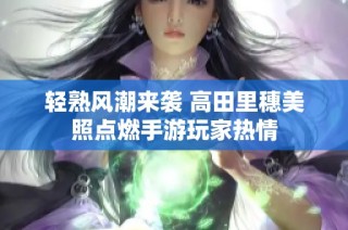 轻熟风潮来袭 高田里穗美照点燃手游玩家热情