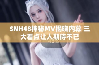 SNH48神秘MV揭晓内幕 三大看点让人期待不已