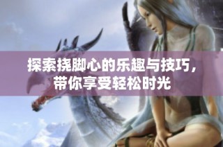 探索挠脚心的乐趣与技巧，带你享受轻松时光