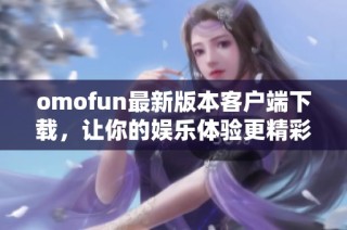 omofun最新版本客户端下载，让你的娱乐体验更精彩