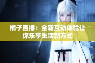 橘子直播：全新互动体验让你乐享生活新方式