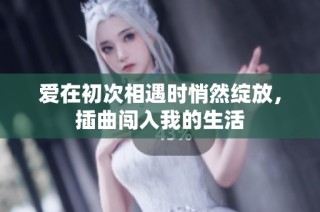 爱在初次相遇时悄然绽放，插曲闯入我的生活