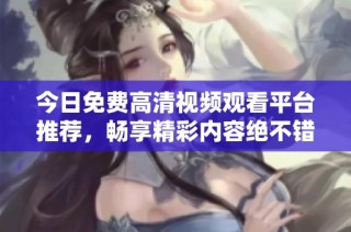 今日免费高清视频观看平台推荐，畅享精彩内容绝不错过