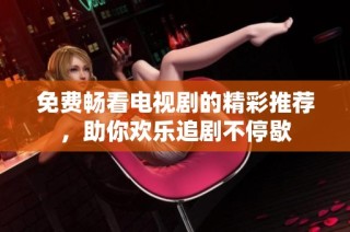 免费畅看电视剧的精彩推荐，助你欢乐追剧不停歇