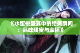 《水蜜桃盛宴中的绝美瞬间：品味甜蜜与幸福》