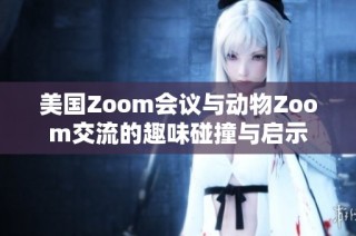 美国Zoom会议与动物Zoom交流的趣味碰撞与启示