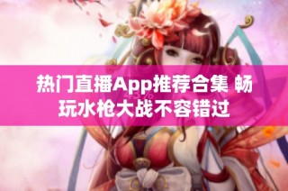 热门直播App推荐合集 畅玩水枪大战不容错过