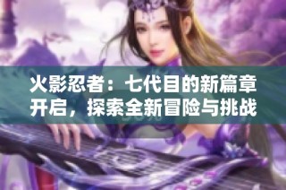 火影忍者：七代目的新篇章开启，探索全新冒险与挑战