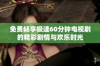 免费畅享极速60分钟电视剧的精彩剧情与欢乐时光