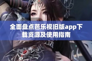 全面盘点芭乐视旧版app下载资源及使用指南
