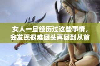 女人一旦经历过这些事情，会发现很难回头再回到从前的生活吗