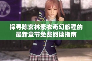 探寻陈玄林素衣奇幻旅程的最新章节免费阅读指南