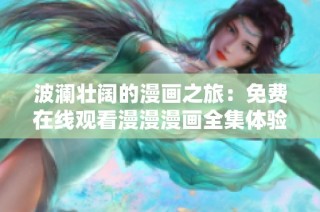 波澜壮阔的漫画之旅：免费在线观看漫漫漫画全集体验分享