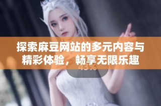 探索麻豆网站的多元内容与精彩体验，畅享无限乐趣