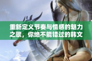 重新定义节奏与情感的魅力之歌，你绝不能错过的韩文热曲