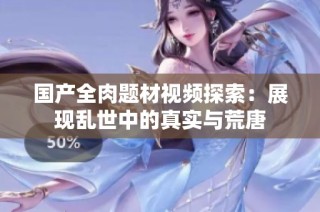 国产全肉题材视频探索：展现乱世中的真实与荒唐