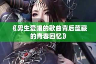 《男生爱唱的歌曲背后蕴藏的青春回忆》