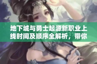 地下城与勇士起源新职业上线时间及顺序全解析，带你提前了解每个职业的亮点与特色