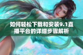 如何轻松下载和安装9.1直播平台的详细步骤解析