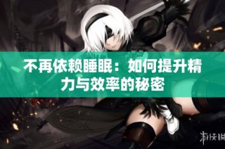 不再依赖睡眠：如何提升精力与效率的秘密