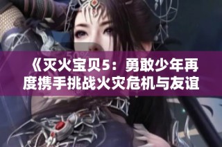 《灭火宝贝5：勇敢少年再度携手挑战火灾危机与友谊的考验》