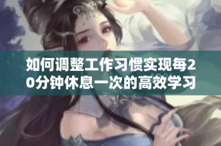 如何调整工作习惯实现每20分钟休息一次的高效学习方法