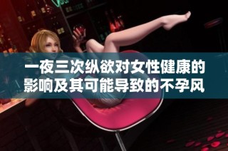 一夜三次纵欲对女性健康的影响及其可能导致的不孕风险解析