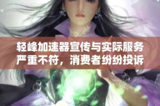 轻峰加速器宣传与实际服务严重不符，消费者纷纷投诉
