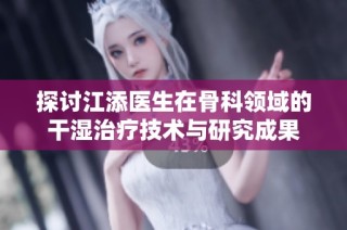 探讨江添医生在骨科领域的干湿治疗技术与研究成果