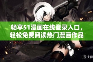 畅享51漫画在线登录入口，轻松免费阅读热门漫画作品