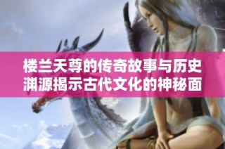 楼兰天尊的传奇故事与历史渊源揭示古代文化的神秘面纱