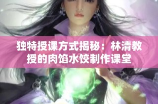独特授课方式揭秘：林清教授的肉馅水饺制作课堂