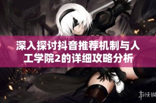 深入探讨抖音推荐机制与人工学院2的详细攻略分析
