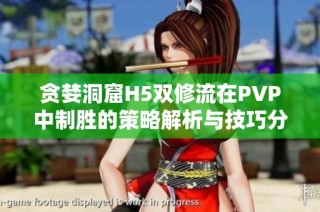 贪婪洞窟H5双修流在PVP中制胜的策略解析与技巧分享