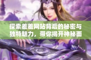 探索羞羞网站背后的秘密与独特魅力，带你揭开神秘面纱