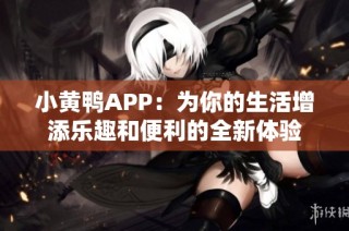 小黄鸭APP：为你的生活增添乐趣和便利的全新体验