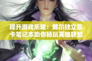 提升游戏乐趣：戴尔独立显卡笔记本助你畅玩英雄联盟