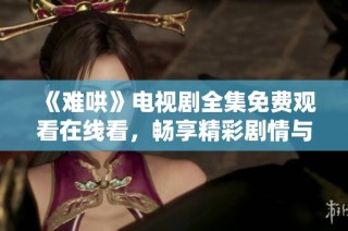 《难哄》电视剧全集免费观看在线看，畅享精彩剧情与经典瞬间