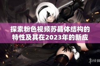 探索粉色视频苏晶体结构的特性及其在2023年的新应用