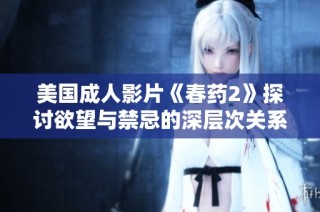 美国成人影片《春药2》探讨欲望与禁忌的深层次关系